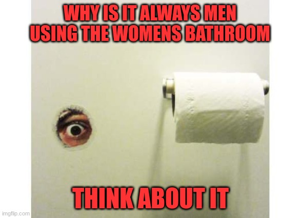 Bathroom | WHY IS IT ALWAYS MEN USING THE WOMENS BATHROOM; THINK ABOUT IT | image tagged in bathroom peeping tom,transgender | made w/ Imgflip meme maker