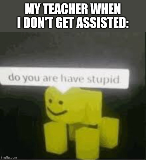 grade 6 be like: | MY TEACHER WHEN I DON'T GET ASSISTED: | image tagged in do you are have stupid,school,teacher | made w/ Imgflip meme maker