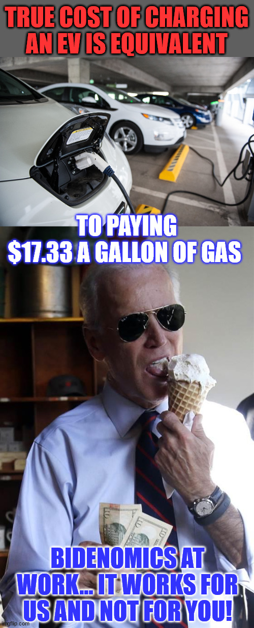 Bidenomics at work... It works for them... not for the rest of us... | TRUE COST OF CHARGING AN EV IS EQUIVALENT; TO PAYING $17.33 A GALLON OF GAS; BIDENOMICS AT WORK... IT WORKS FOR US AND NOT FOR YOU! | image tagged in plug-in electric vehicles,joe biden ice cream and cash,biden,economics | made w/ Imgflip meme maker