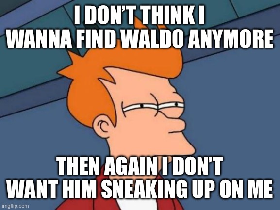 Futurama Fry Meme | I DON’T THINK I WANNA FIND WALDO ANYMORE THEN AGAIN I DON’T WANT HIM SNEAKING UP ON ME | image tagged in memes,futurama fry | made w/ Imgflip meme maker