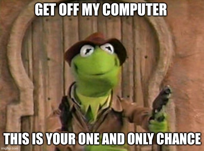 Kermit the frog with gun | GET OFF MY COMPUTER; THIS IS YOUR ONE AND ONLY CHANCE | image tagged in kermit the frog with gun | made w/ Imgflip meme maker