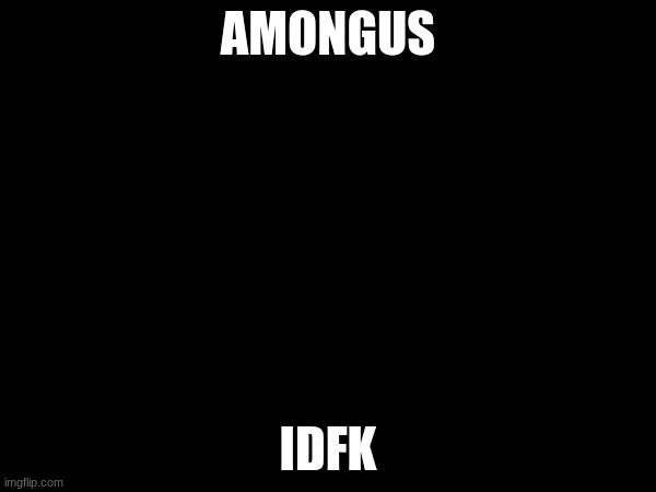 AMONGUS; IDFK | made w/ Imgflip meme maker