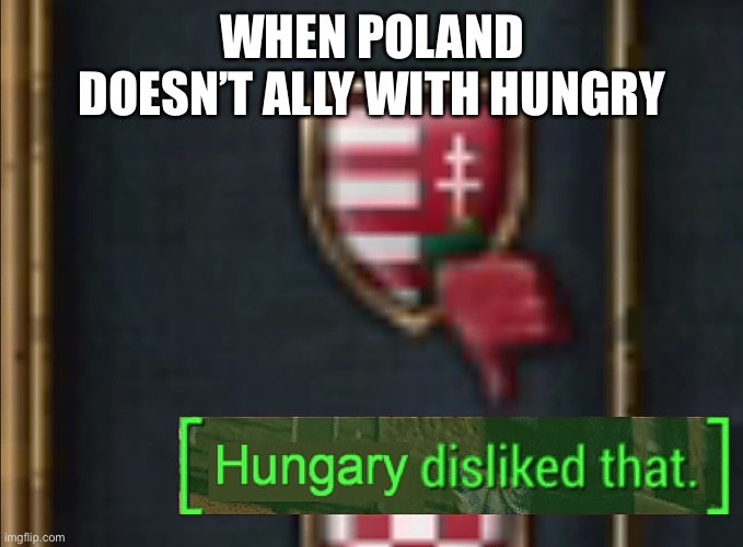 When Poland Doesn’t Ally With Hungry | WHEN POLAND DOESN’T ALLY WITH HUNGRY | image tagged in hungary disliked that,poland | made w/ Imgflip meme maker