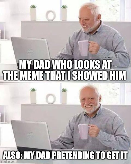 Hide the Pain Harold Meme | MY DAD WHO LOOKS AT THE MEME THAT I SHOWED HIM; ALSO: MY DAD PRETENDING TO GET IT | image tagged in memes,hide the pain harold | made w/ Imgflip meme maker