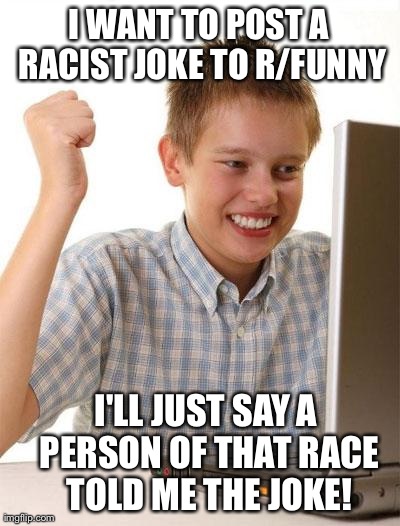 First Day On The Internet Kid Meme | I WANT TO POST A RACIST JOKE TO R/FUNNY I'LL JUST SAY A PERSON OF THAT RACE TOLD ME THE JOKE! | image tagged in memes,first day on the internet kid | made w/ Imgflip meme maker