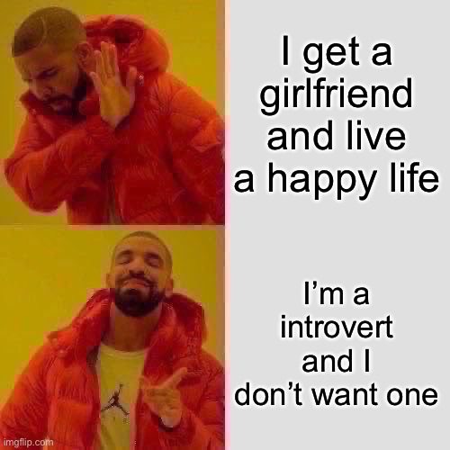 Drake Hotline Bling | I get a girlfriend and live a happy life; I’m a introvert and I don’t want one | image tagged in memes,drake hotline bling | made w/ Imgflip meme maker