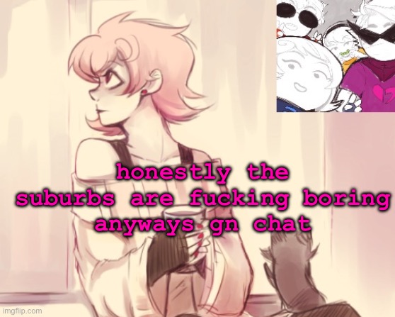 t | honestly the suburbs are fucking boring
anyways gn chat | made w/ Imgflip meme maker