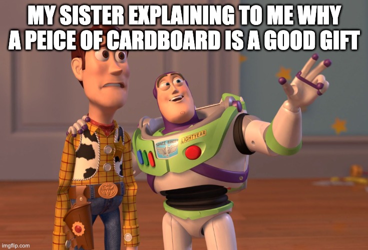 Its not | MY SISTER EXPLAINING TO ME WHY A PEICE OF CARDBOARD IS A GOOD GIFT | image tagged in memes,x x everywhere | made w/ Imgflip meme maker