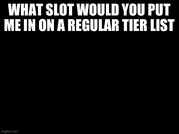 WHAT SLOT WOULD YOU PUT ME IN ON A REGULAR TIER LIST | made w/ Imgflip meme maker