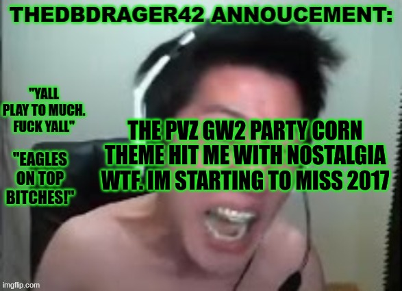 i cant believe i still play this dead game 7 years later. | THE PVZ GW2 PARTY CORN THEME HIT ME WITH NOSTALGIA WTF. IM STARTING TO MISS 2017 | image tagged in thedbdrager42s annoucement template | made w/ Imgflip meme maker