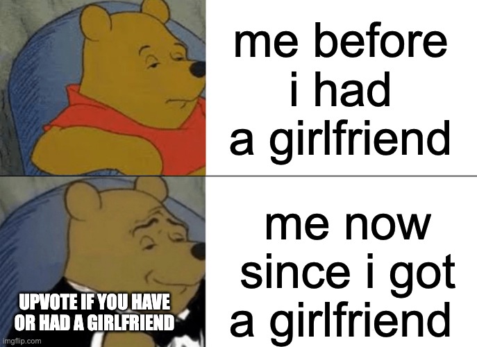 yah | me before i had a girlfriend; me now since i got a girlfriend; UPVOTE IF YOU HAVE OR HAD A GIRLFRIEND | image tagged in memes,tuxedo winnie the pooh | made w/ Imgflip meme maker