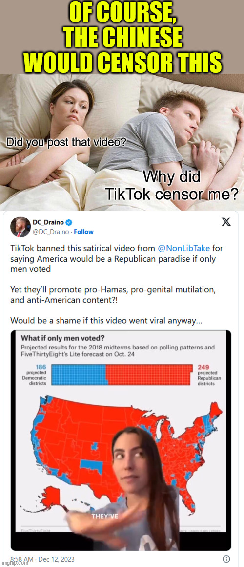 Of course Tik Tok would censor this... | OF COURSE, THE CHINESE WOULD CENSOR THIS; Did you post that video? Why did TikTok censor me? | image tagged in memes,i bet he's thinking about other women,tik tok,censorship | made w/ Imgflip meme maker