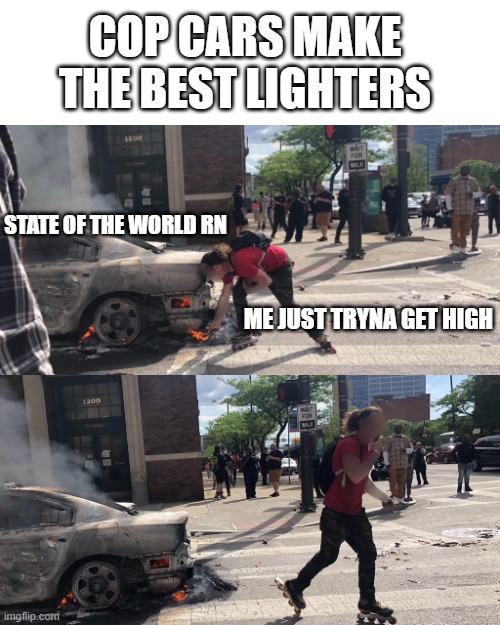 smokin | COP CARS MAKE THE BEST LIGHTERS; STATE OF THE WORLD RN; ME JUST TRYNA GET HIGH | image tagged in 420 | made w/ Imgflip meme maker