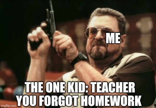 Am I The Only One Around Here | ME; THE ONE KID: TEACHER YOU FORGOT HOMEWORK | image tagged in memes,am i the only one around here | made w/ Imgflip meme maker