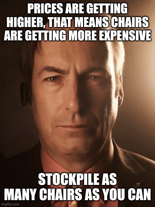 Saul Goodman | PRICES ARE GETTING HIGHER, THAT MEANS CHAIRS ARE GETTING MORE EXPENSIVE; STOCKPILE AS MANY CHAIRS AS YOU CAN | image tagged in saul goodman,chair,chairs | made w/ Imgflip meme maker