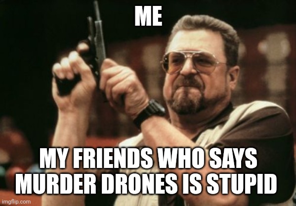 Am I The Only One Around Here Meme | ME; MY FRIENDS WHO SAYS MURDER DRONES IS STUPID | image tagged in memes,am i the only one around here | made w/ Imgflip meme maker
