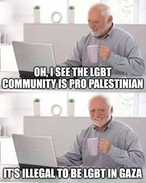 Hide the Pain Harold Meme | OH, I SEE THE LGBT COMMUNITY IS PRO PALESTINIAN; IT'S ILLEGAL TO BE LGBT IN GAZA | image tagged in memes,hide the pain harold | made w/ Imgflip meme maker