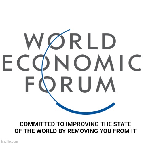 WEF Logo | COMMITTED TO IMPROVING THE STATE
OF THE WORLD BY REMOVING YOU FROM IT | image tagged in wef logo | made w/ Imgflip meme maker