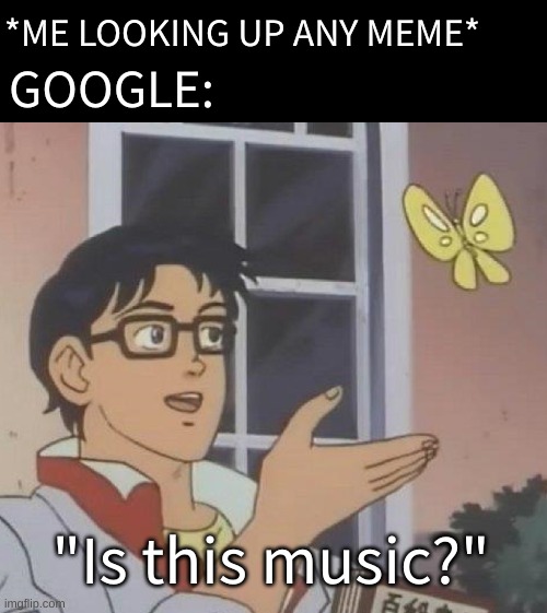I swear it always does that | *ME LOOKING UP ANY MEME*; GOOGLE:; "Is this music?" | image tagged in memes,is this a pigeon,relatable,funny,anime,i never know what to put for tags | made w/ Imgflip meme maker