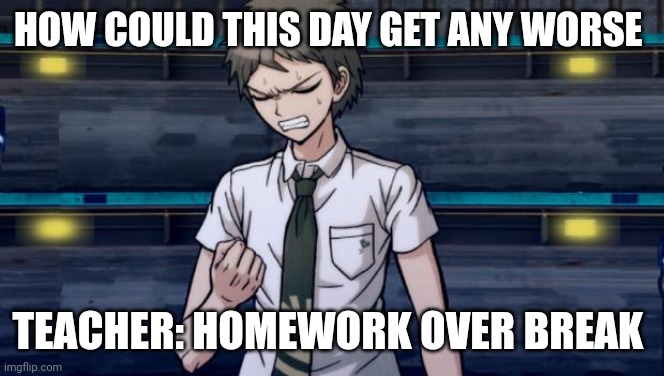 Teacher giving me homework | HOW COULD THIS DAY GET ANY WORSE; TEACHER: HOMEWORK OVER BREAK | image tagged in danganronpa 2 hajime | made w/ Imgflip meme maker