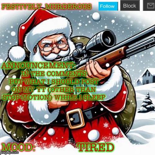 Murderous Christmas temp | IN THE COMMENTS PUT WHAT I SHOULD POST ON MY YT (OTHER THAN STOP-MOTION) WHILE I SLEEP; TIRED | image tagged in murderous christmas temp | made w/ Imgflip meme maker