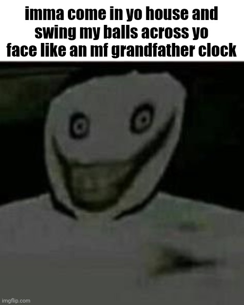 imma come in yo house and swing my balls across yo face like an mf grandfather clock | made w/ Imgflip meme maker