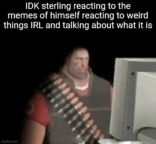 heavy from tf2 looking at computer | IDK sterling reacting to the memes of himself reacting to weird things IRL and talking about what it is | image tagged in heavy from tf2 looking at computer | made w/ Imgflip meme maker