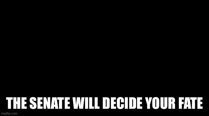 The senate will decide your fate | THE SENATE WILL DECIDE YOUR FATE | image tagged in the senate will decide your fate | made w/ Imgflip meme maker