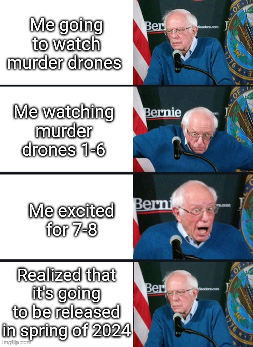 Bernie Sander Reaction (change) | Me going to watch murder drones; Me watching murder drones 1-6; Me excited for 7-8; Realized that it's going to be released in spring of 2024 | image tagged in bernie sander reaction change | made w/ Imgflip meme maker