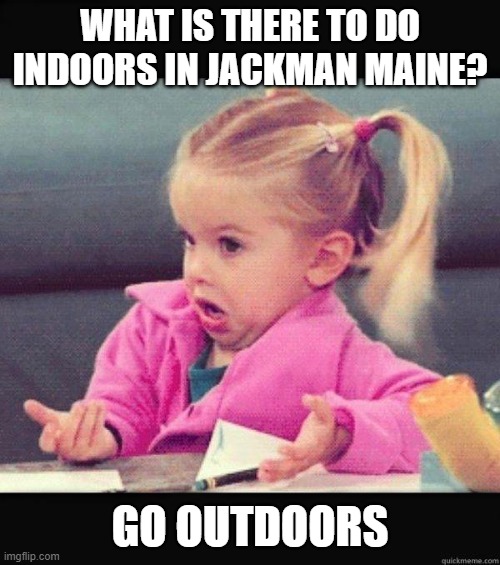I don't know girl | WHAT IS THERE TO DO INDOORS IN JACKMAN MAINE? GO OUTDOORS | image tagged in i don't know girl | made w/ Imgflip meme maker