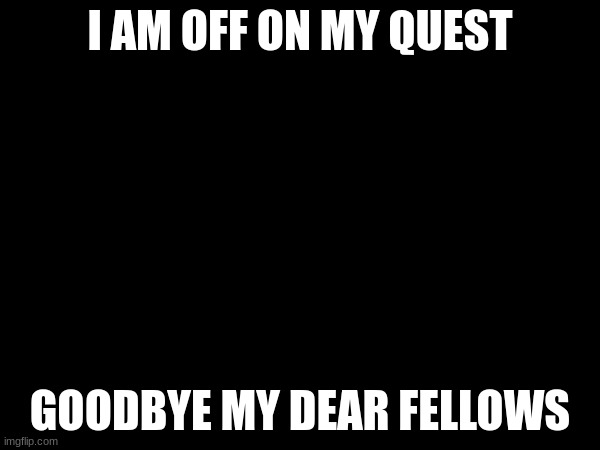 I AM OFF ON MY QUEST; GOODBYE MY DEAR FELLOWS | made w/ Imgflip meme maker