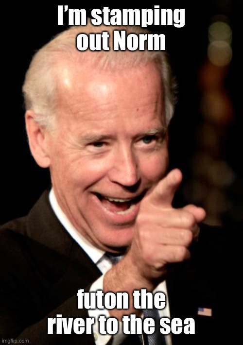 Smilin Biden Meme | I’m stamping out Norm futon the river to the sea | image tagged in memes,smilin biden | made w/ Imgflip meme maker