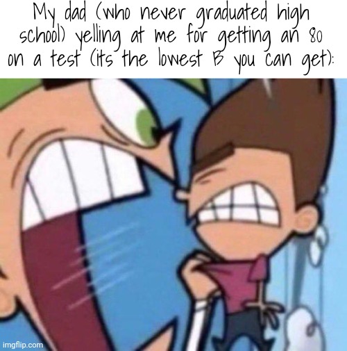 lol hes a hypocrite | My dad (who never graduated high school) yelling at me for getting an 80 on a test (its the lowest B you can get): | made w/ Imgflip meme maker