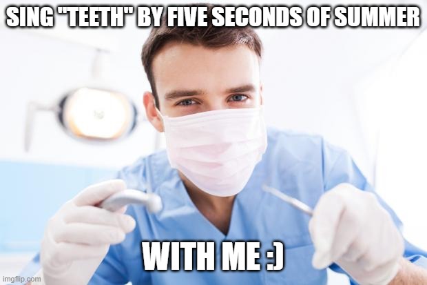 Dentist | SING "TEETH" BY FIVE SECONDS OF SUMMER; WITH ME :) | image tagged in dentist | made w/ Imgflip meme maker