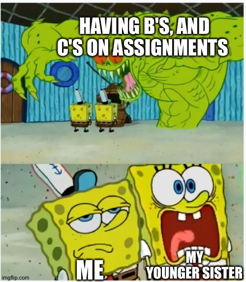 True Story | HAVING B'S, AND C'S ON ASSIGNMENTS; MY YOUNGER SISTER; ME | image tagged in spongebob squarepants scared but also not scared | made w/ Imgflip meme maker