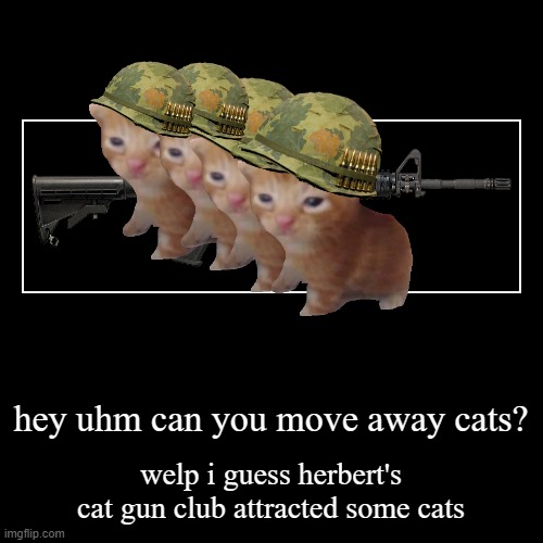 the cat gun club has more cats | hey uhm can you move away cats? | welp i guess herbert's cat gun club attracted some cats | image tagged in funny,demotivationals | made w/ Imgflip demotivational maker