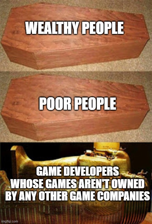 If I owned a game, I'd rather not give it to any game company, even if they'd give like ten billion | WEALTHY PEOPLE; POOR PEOPLE; GAME DEVELOPERS WHOSE GAMES AREN'T OWNED BY ANY OTHER GAME COMPANIES | image tagged in golden coffin meme,games,video games,funny | made w/ Imgflip meme maker