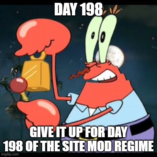 give it up for day 23 | DAY 198; GIVE IT UP FOR DAY 198 OF THE SITE MOD REGIME | image tagged in give it up for day 23 | made w/ Imgflip meme maker