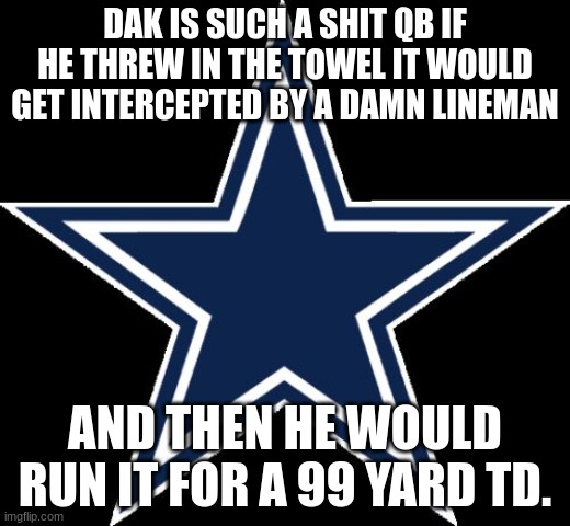 dak is hot garbage | DAK IS SUCH A SHIT QB IF HE THREW IN THE TOWEL IT WOULD GET INTERCEPTED BY A DAMN LINEMAN; AND THEN HE WOULD RUN IT FOR A 99 YARD TD. | image tagged in memes,dallas cowboys | made w/ Imgflip meme maker
