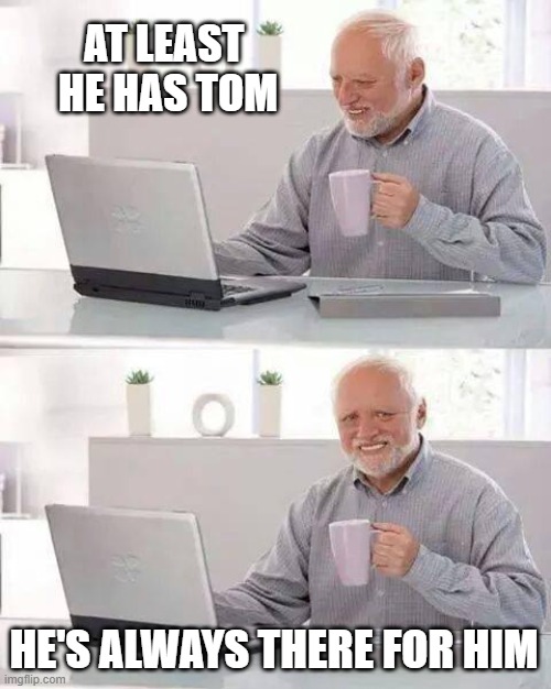 Hide the Pain Harold Meme | AT LEAST 
HE HAS TOM HE'S ALWAYS THERE FOR HIM | image tagged in memes,hide the pain harold | made w/ Imgflip meme maker