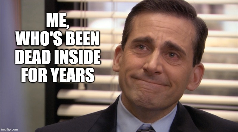 Michael Scott sad with smile | ME,
WHO'S BEEN
DEAD INSIDE
FOR YEARS | image tagged in michael scott sad with smile | made w/ Imgflip meme maker