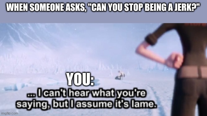 I Can't Hear What Your Saying But I Assume Its Lame! | WHEN SOMEONE ASKS, "CAN YOU STOP BEING A JERK?"; YOU: | image tagged in imgflip | made w/ Imgflip meme maker