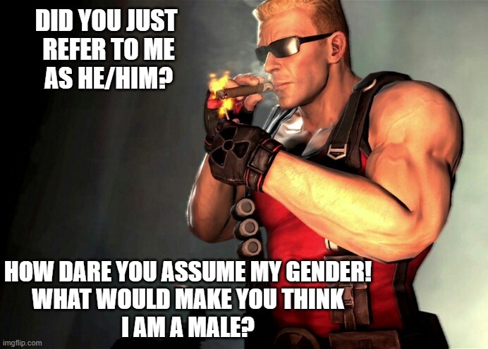 Duke Nukem | DID YOU JUST 
REFER TO ME
AS HE/HIM? HOW DARE YOU ASSUME MY GENDER!
WHAT WOULD MAKE YOU THINK
I AM A MALE? | image tagged in duke nukem | made w/ Imgflip meme maker