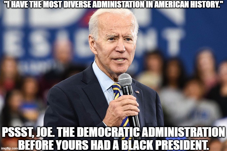 Most Diverse Administration in History | "I HAVE THE MOST DIVERSE ADMINISTATION IN AMERICAN HISTORY."; PSSST, JOE. THE DEMOCRATIC ADMINISTRATION BEFORE YOURS HAD A BLACK PRESIDENT. | image tagged in joe biden talking,fact check,joe is a moron | made w/ Imgflip meme maker