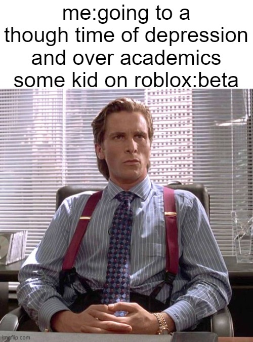 bro thinks he alpha ??? | me:going to a though time of depression and over academics
some kid on roblox:beta | image tagged in american psycho - sigma male desk | made w/ Imgflip meme maker