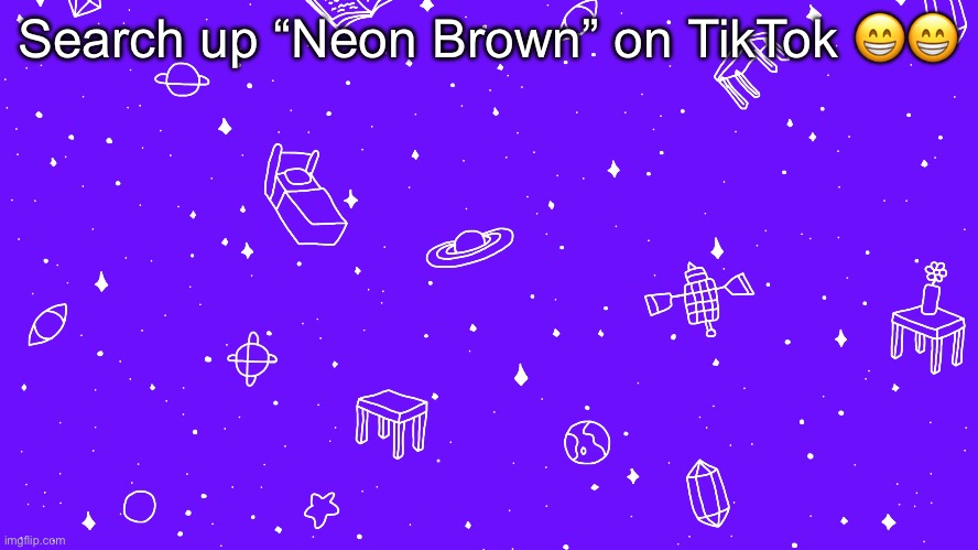 Search up “Neon Brown” on TikTok 😁😁 | image tagged in headspace bitch | made w/ Imgflip meme maker