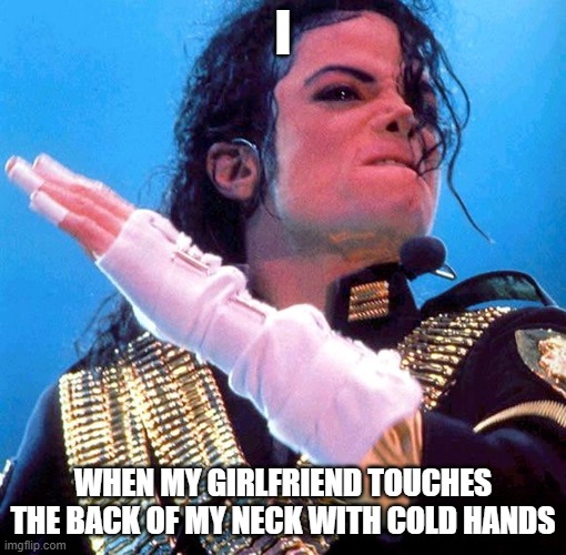 Michael Jackson | I; WHEN MY GIRLFRIEND TOUCHES THE BACK OF MY NECK WITH COLD HANDS | image tagged in michael jackson | made w/ Imgflip meme maker
