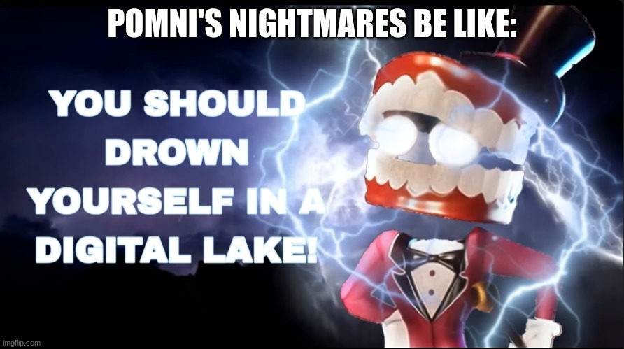 relatable | POMNI'S NIGHTMARES BE LIKE: | image tagged in drown yourself,the amazing digital circus,pomni,relatable,relatable memes,memes | made w/ Imgflip meme maker