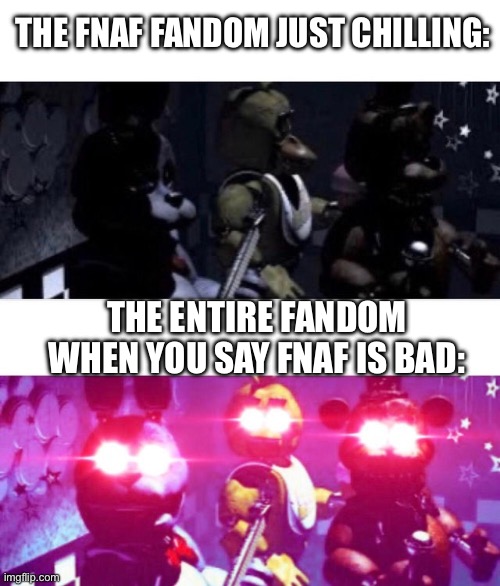 Real | THE FNAF FANDOM JUST CHILLING:; THE ENTIRE FANDOM WHEN YOU SAY FNAF IS BAD: | image tagged in fnaf death eyes | made w/ Imgflip meme maker