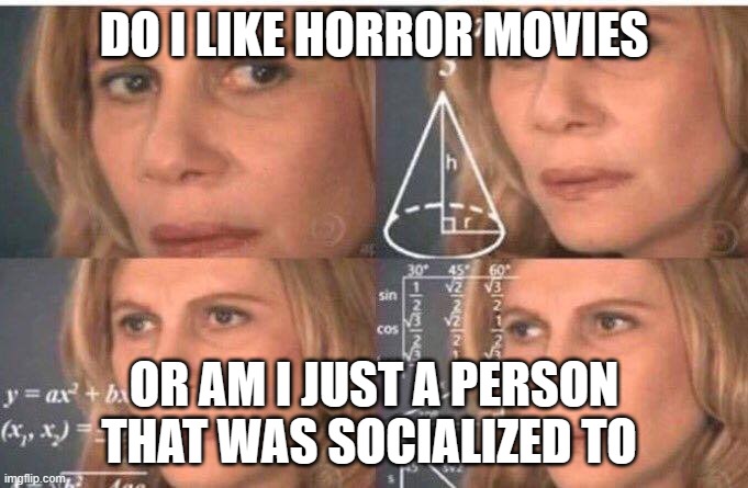 Math lady/Confused lady | DO I LIKE HORROR MOVIES; OR AM I JUST A PERSON THAT WAS SOCIALIZED TO | image tagged in math lady/confused lady | made w/ Imgflip meme maker